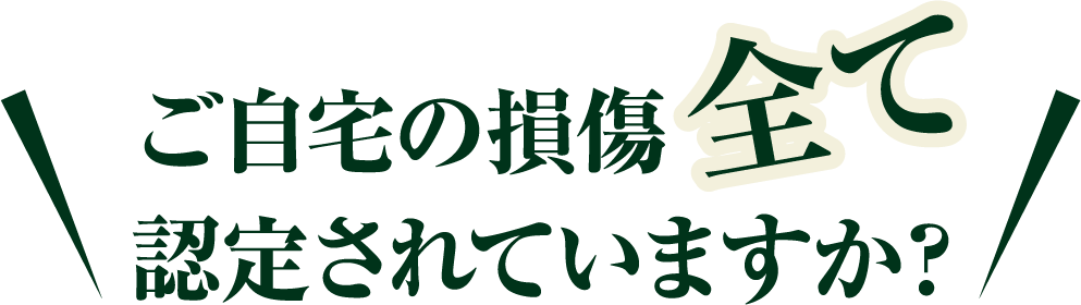 ご自宅の損傷全て認定されていますか?